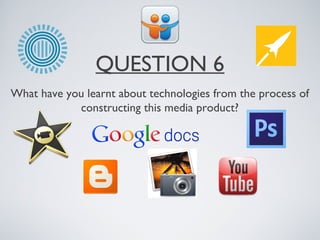 QUESTION 6
What have you learnt about technologies from the process of
            constructing this media product?
 