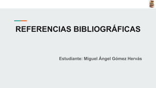 REFERENCIAS BIBLIOGRÁFICAS
Estudiante: Miguel Ángel Gómez Hervás
 