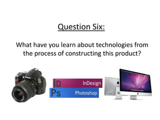 Question Six:
What have you learn about technologies from
the process of constructing this product?

 