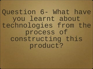 Question 6- What have
  you learnt about
technologies from the
     process of
  constructing this
      product?
 