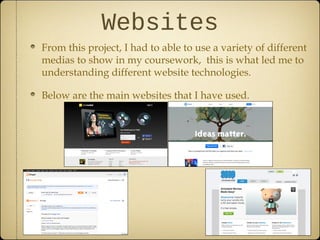 Websites
From this project, I had to able to use a variety of different
medias to show in my coursework, this is what led me to
understanding different website technologies.

Below are the main websites that I have used.
 