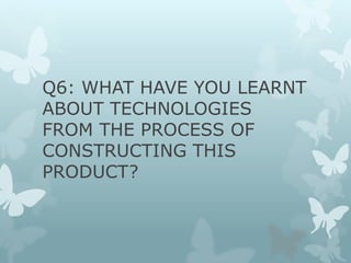 Q6: WHAT HAVE YOU LEARNT
ABOUT TECHNOLOGIES
FROM THE PROCESS OF
CONSTRUCTING THIS
PRODUCT?
 