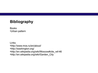 Bibliography
Books
•Urban pattern
Links
•http://www.mos.ru/en/about/
•http://washington.org/
•http://en.wikipedia.org/wiki/Moscow#cite_ref-46
•http://en.wikipedia.org/wiki/Garden_City
 