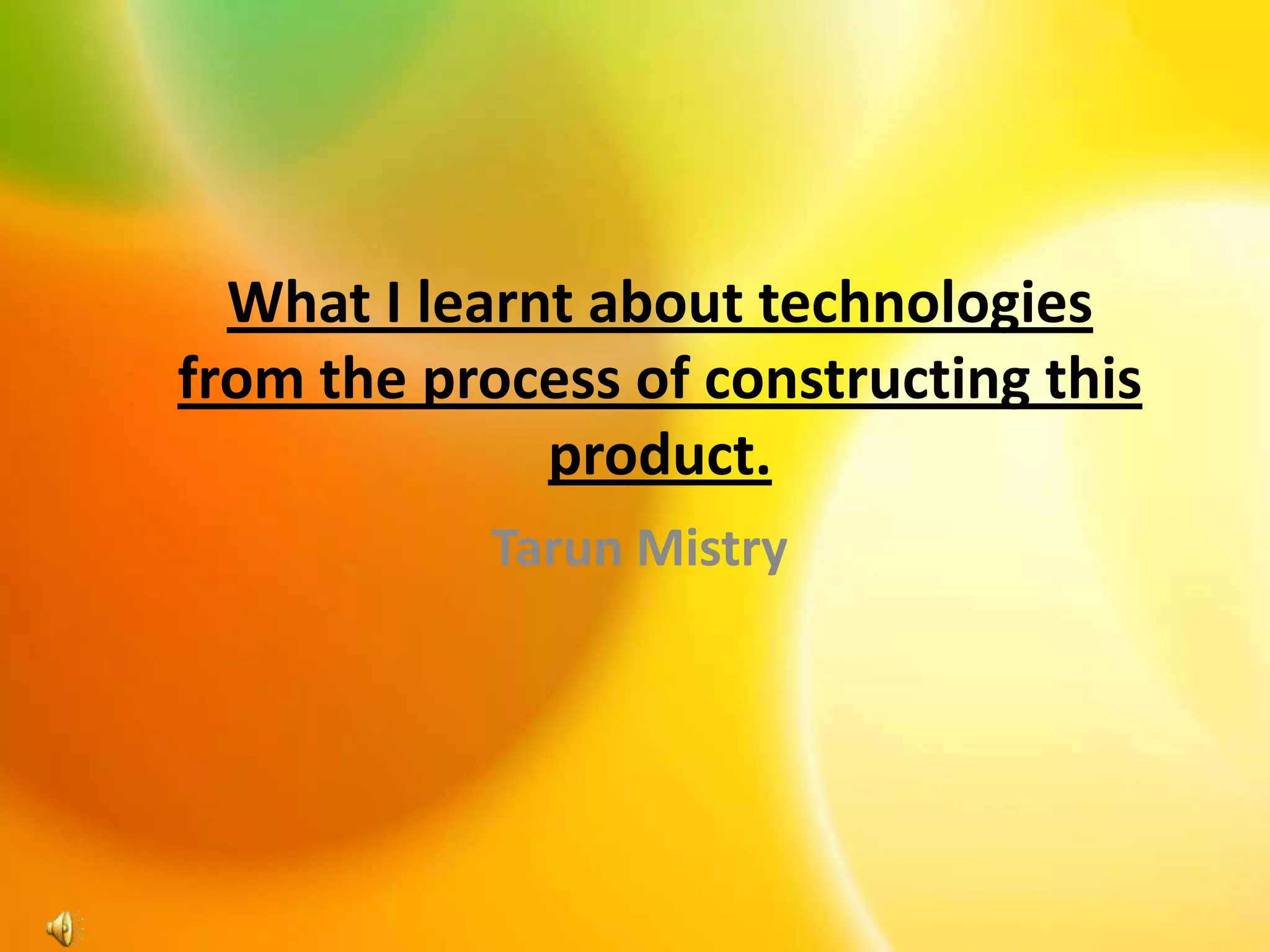 What I learnt about technologies
from the process of constructing this
product.
Tarun Mistry