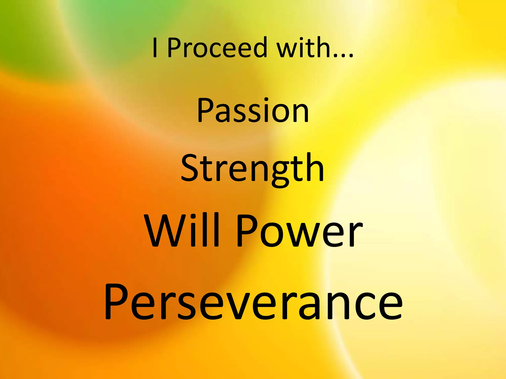 I Proceed with...
Passion
Strength
Will Power
Perseverance