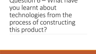 Question 6 – What have
you learnt about
technologies from the
process of constructing
this product?
 