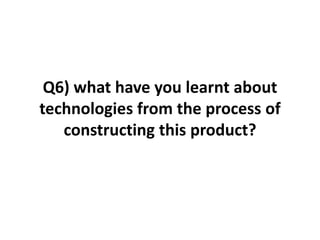 Q6) what have you learnt about
technologies from the process of
   constructing this product?
 