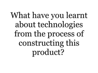 What have you learnt about technologies from the process of constructing this product?   