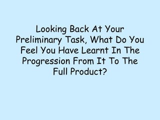 Looking Back At Your Preliminary Task, What Do You Feel You Have Learnt In The Progression From It To The Full Product? 