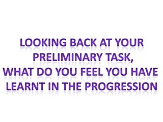 Looking back at your  preliminary task, What do you feel you have  Learnt in the progression 