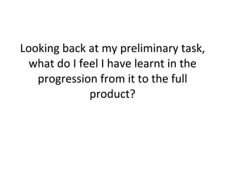 Looking back at my preliminary task, what do I feel I have learnt in the progression from it to the full product? 