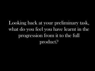 Looking back at your preliminary task,
what do you feel you have learnt in the
    progression from it to the full
              product?
 