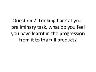 Question 7. Looking back at your
preliminary task, what do you feel
you have learnt in the progression
    from it to the full product?
 
