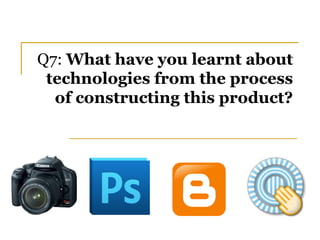 Q7: What have you learnt about
 technologies from the process
  of constructing this product?
 