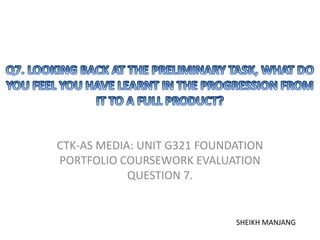 CTK-AS MEDIA: UNIT G321 FOUNDATION
PORTFOLIO COURSEWORK EVALUATION
            QUESTION 7.


                             SHEIKH MANJANG
 