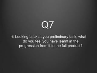 Q7
Looking back at you preliminary task, what
    do you feel you have learnt in the
  progression from it to the full product?
 