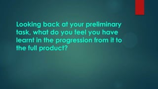 Looking back at your preliminary
task, what do you feel you have
learnt in the progression from it to
the full product?

 