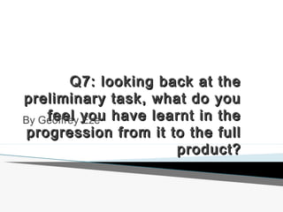 Q7: looking back at the
preliminary task, what do you
feel Eze
By Geoffrey you have learnt in the
progression from it to the full
product?

 