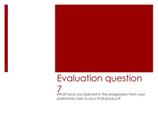 Evaluation question
7

What have you learned in the progression from your
preliminary task to your final product?

 