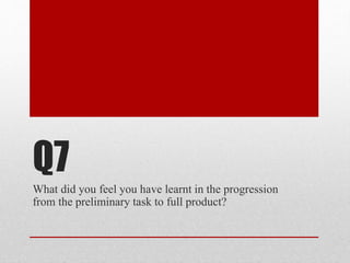 Q7
What did you feel you have learnt in the progression
from the preliminary task to full product?
 
