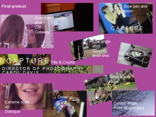 Final product
Over the shoulder
shot
Cut
Cutaway
Close up
Title & Credits
Slow pan and
zoom
Extreme close
up
Dialogue
Canted angle
Point of view shot
Deep & soft
focus
Diegetic
sound
Low angle
shot
Ground
level shot
 