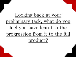 Looking back at your
preliminary task, what do you
feel you have learnt in the
progression from it to the full
product?
 
