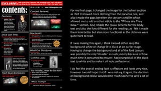 For my final page, I changed the image for the fashion section
as I felt it showed more clothing than the previous one, and
also I made the gaps between the sections smaller which
allowed me to add another article to the “Where Are They
Now?” section. Also I made the colour scheme for the body
text and also the font different for the headings as I felt it made
them look better but also more functional as the old ones were
quite hard to read.
If I was making this again, I think I would either keep the
background white or change it to black at an earlier stage.
Having to change the background and all of the font colours
was possibly the only ‘disaster’ as such, mostly because of how
much time it consumed to ensure I had changed all of the black
text to white and to make it all look professional.
I do feel the overall ending look is effective and looks very nice,
however I would hope that if I was making it again, the decision
on background colour would come much sooner to save a lot of
time.
 