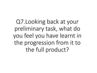 Q7.Looking back at your
preliminary task, what do
you feel you have learnt in
the progression from it to
the full product?
 