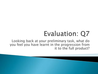 Looking back at your preliminary task, what do
you feel you have learnt in the progression from
it to the full product?
 