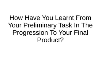 How Have You Learnt From
Your Preliminary Task In The
Progression To Your Final
Product?
 