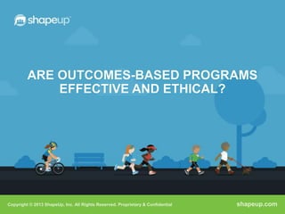 ARE OUTCOMES-BASED PROGRAMS
             EFFECTIVE AND ETHICAL?




Copyright © 2013 ShapeUp, Inc. All Rights Reserved. Proprietary & Confidential   shapeup.com
 