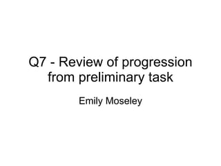 Q7 - Review of progression from preliminary task Emily Moseley 