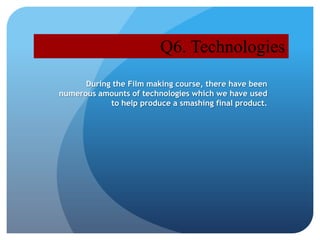 Q6. Technologies
      During the Film making course, there have been
numerous amounts of technologies which we have used
            to help produce a smashing final product.
 