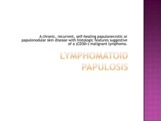 A chronic, recurrent, self-healing papulonecrotic or
papulonodular skin disease with histologic features suggestive
of a (CD30+) malignant lymphoma.
 