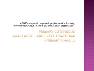 A CD30+ anaplastic large cell lymphoma with skin-only
involvement without systemic dissemination at presentation.
 
