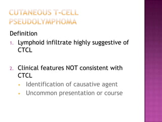 Definition
1. Lymphoid infiltrate highly suggestive of
CTCL
2. Clinical features NOT consistent with
CTCL
• Identification of causative agent
• Uncommon presentation or course
 