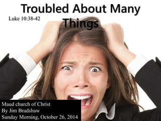 Troubled About Many 
Things Luke 10:38-42 
Maud church of Christ 
By Jim Bradshaw 
Sunday Morning, October 26, 2014 
 