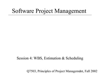 Software Project Management




 Session 4: WBS, Estimation & Scheduling


      Q7503, Principles of Project Management, Fall 2002
                                          1
 