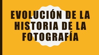 EVOLUCIÓN DE LA
HISTORIA DE LA
FOTOGRAFÍA
 