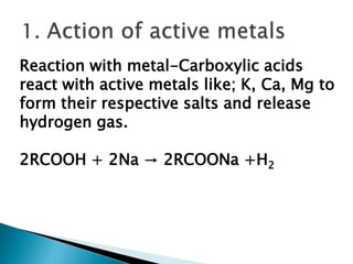 Reaction with metal-Carboxylic acids
react with active metals like; K, Ca, Mg to
form their respective salts and release
hydrogen gas.
2RCOOH + 2Na → 2RCOONa +H2
 