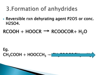  Reversible rxn dehyrating agent P2O5 or conc.
H2SO4.
RCOOH + HOOCR → RCOOCOR+ H2O
Eg.
CH3COOH + HOOCCH3 → CH3COOCOCH3 + H2O
 