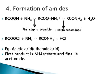  RCOOH + NH3 → RCOO-NH4
+ → RCONH2 + H2O
 RCOOCl + NH3 → RCONH2 + HCl
 Eg. Acetic acid(ethanoic acid)
 First product is NH4acetate and final is
acetamide.
First step is reversible Heat to decompose
 
