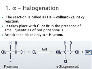 The reaction is called as Hell-Volhard-Zelinsky
reaction.
 it takes place with Cl or Br in the presence of
small quantities of red phosphorus.
 Attack take place only α – H-atom.
HCl
 