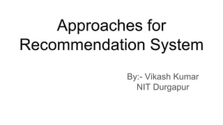 Approaches for
Recommendation System
By:- Vikash Kumar
NIT Durgapur
 