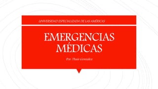 EMERGENCIAS
MÉDICAS
Por: Thais González
UNIVERSIDAD ESPECIALIZADA DE LAS AMÉRICAS
 