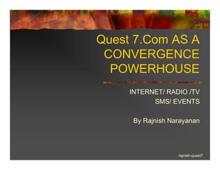 Quest 7.Com AS A
 CONVERGENCE
  POWERHOUSE
     INTERNET/ RADIO /TV
           SMS/ EVENTS

      By Rajnish Narayanan




                   rajnish-quest7
 
