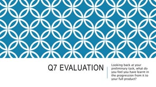 Q7 EVALUATION
Looking back at your
preliminary task, what do
you feel you have learnt in
the progression from it to
your full product?
 