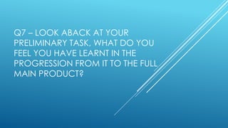 Q7 – LOOK ABACK AT YOUR
PRELIMINARY TASK, WHAT DO YOU
FEEL YOU HAVE LEARNT IN THE
PROGRESSION FROM IT TO THE FULL
MAIN PRODUCT?
 
