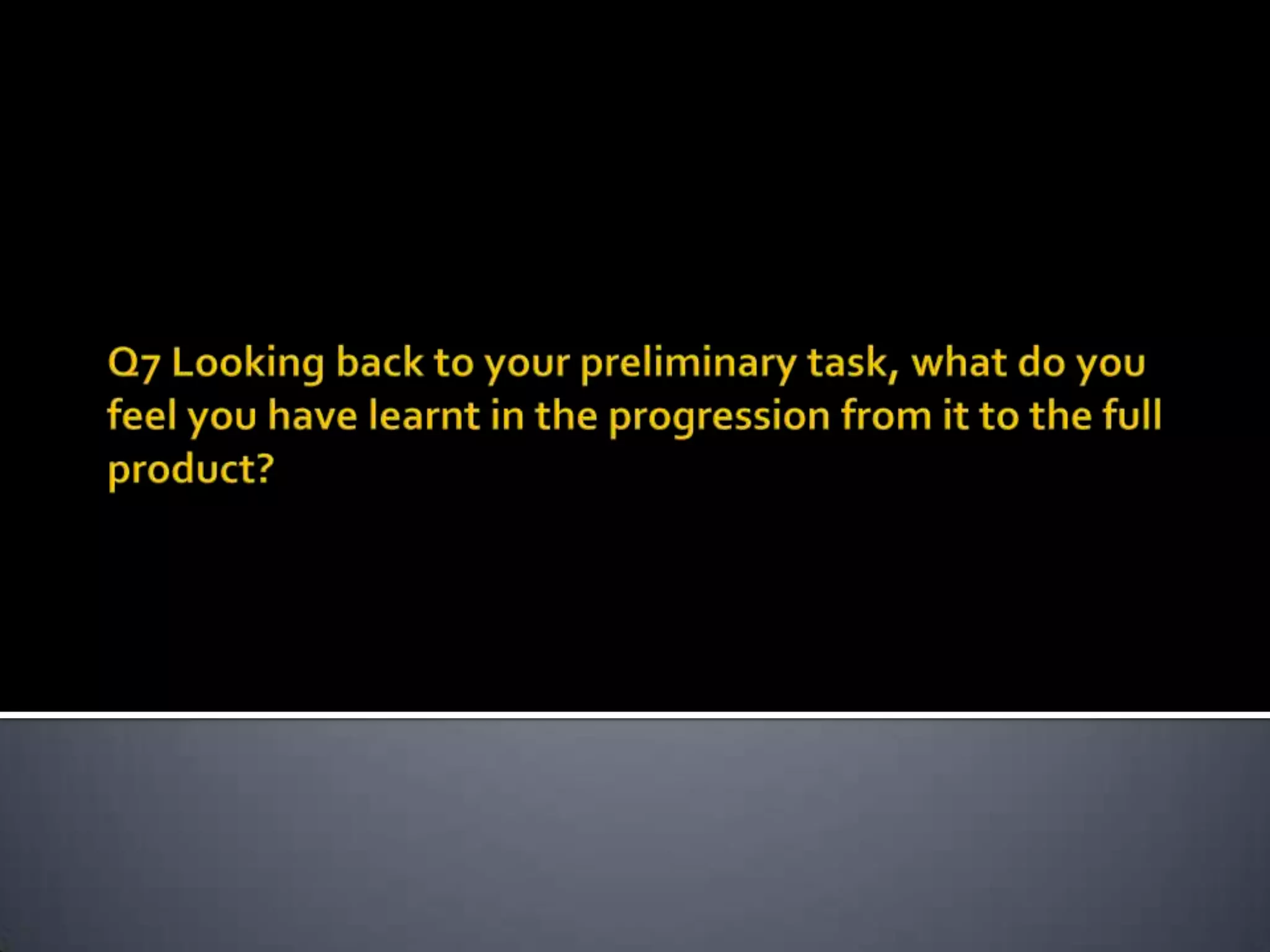 Q7 Looking back to your preliminary task, what do you feel you have learnt in the progression from it to the full product?