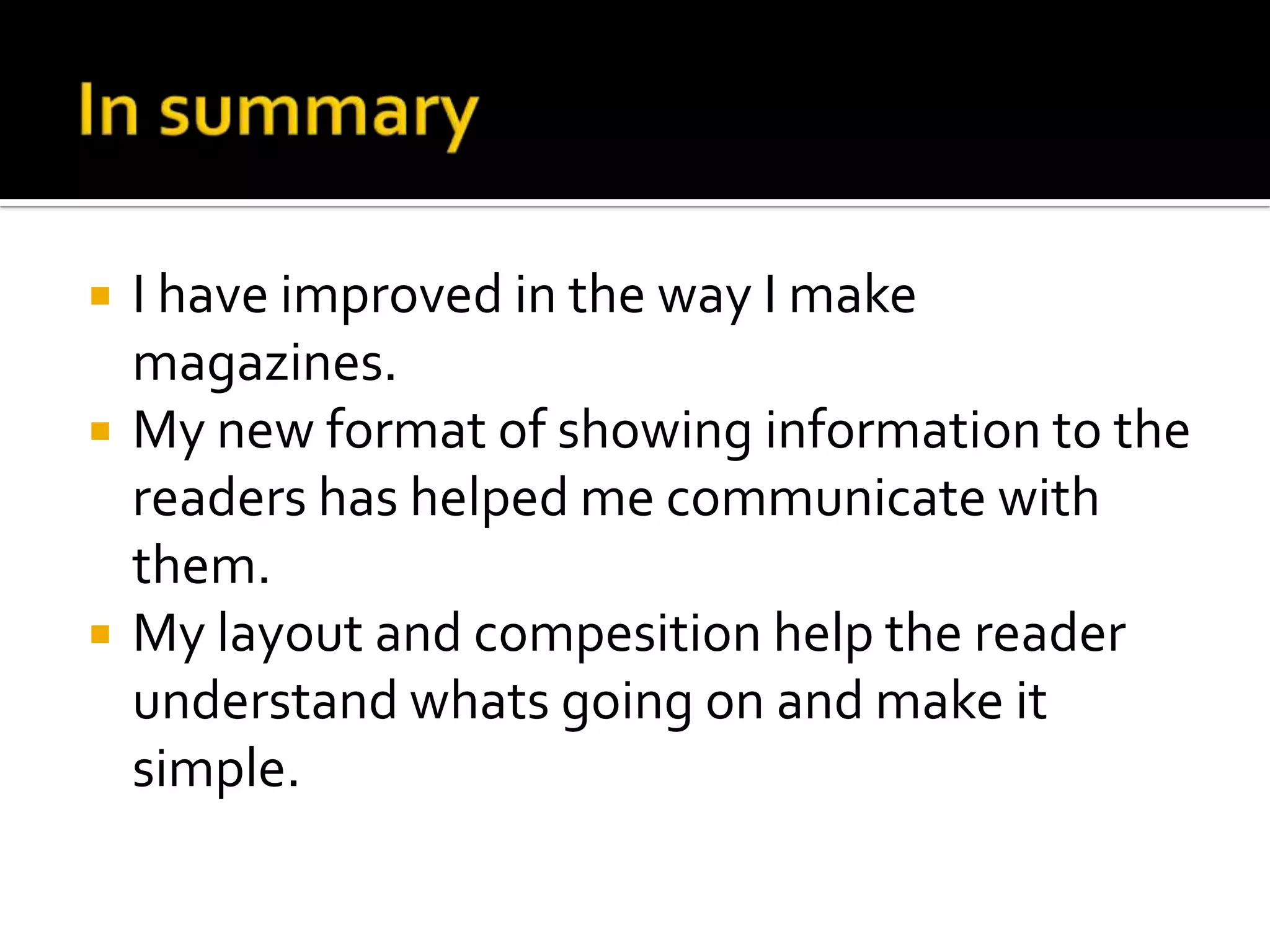 In summaryI have improved in the way I make magazines.My new format of showing information to the readers has helped me communicate with them.My layout and compesition help the reader understand whats going on and make it simple.